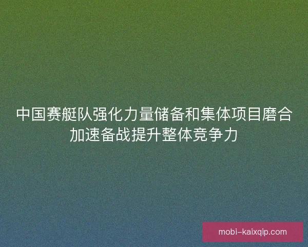 中国赛艇队强化力量储备和集体项目磨合加速备战提升整体竞争力