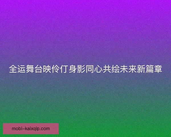 全运舞台映伶仃身影同心共绘未来新篇章