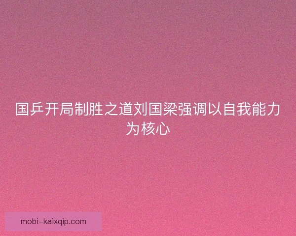 国乒开局制胜之道刘国梁强调以自我能力为核心