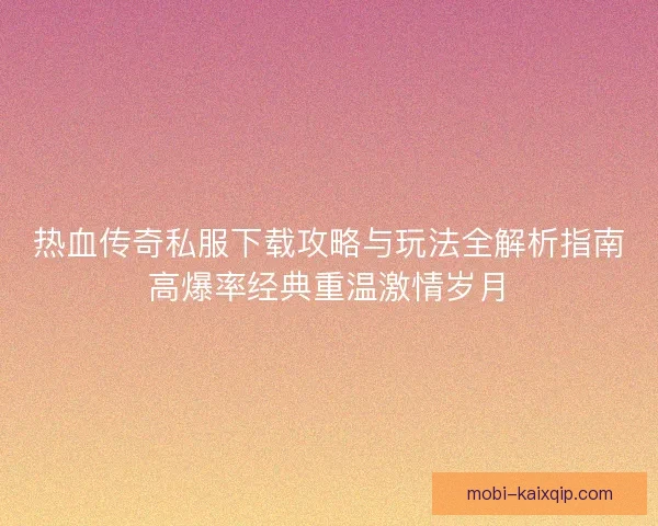 热血传奇私服下载攻略与玩法全解析指南高爆率经典重温激情岁月