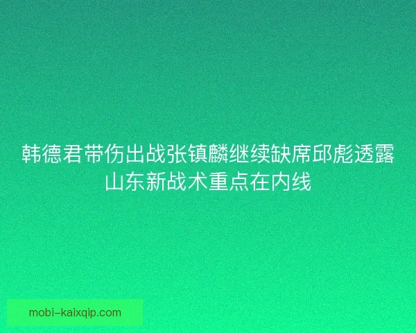 韩德君带伤出战张镇麟继续缺席邱彪透露山东新战术重点在内线