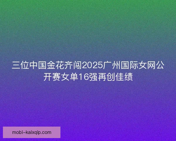 三位中国金花齐闯2025广州国际女网公开赛女单16强再创佳绩